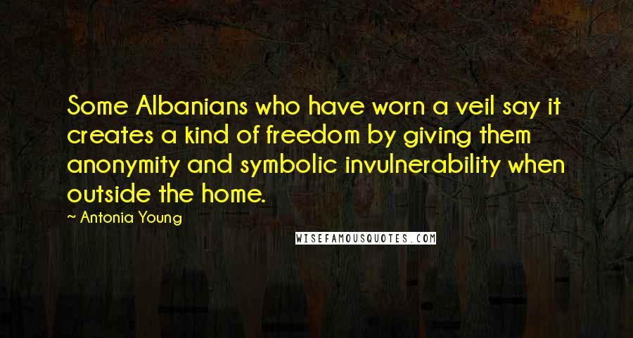 Antonia Young Quotes: Some Albanians who have worn a veil say it creates a kind of freedom by giving them anonymity and symbolic invulnerability when outside the home.