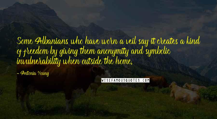 Antonia Young Quotes: Some Albanians who have worn a veil say it creates a kind of freedom by giving them anonymity and symbolic invulnerability when outside the home.