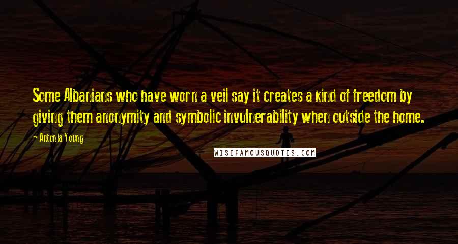 Antonia Young Quotes: Some Albanians who have worn a veil say it creates a kind of freedom by giving them anonymity and symbolic invulnerability when outside the home.