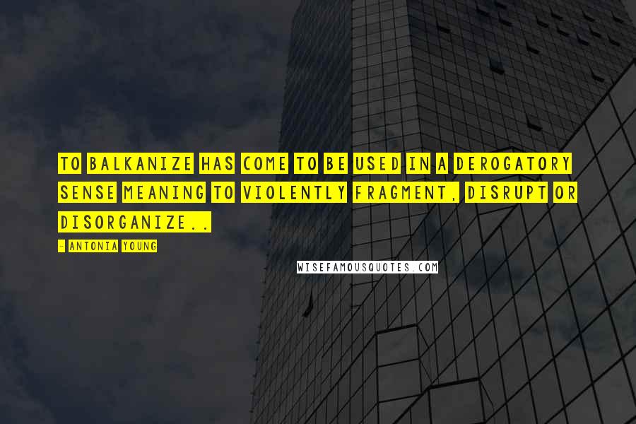 Antonia Young Quotes: To Balkanize has come to be used in a derogatory sense meaning to violently fragment, disrupt or disorganize..