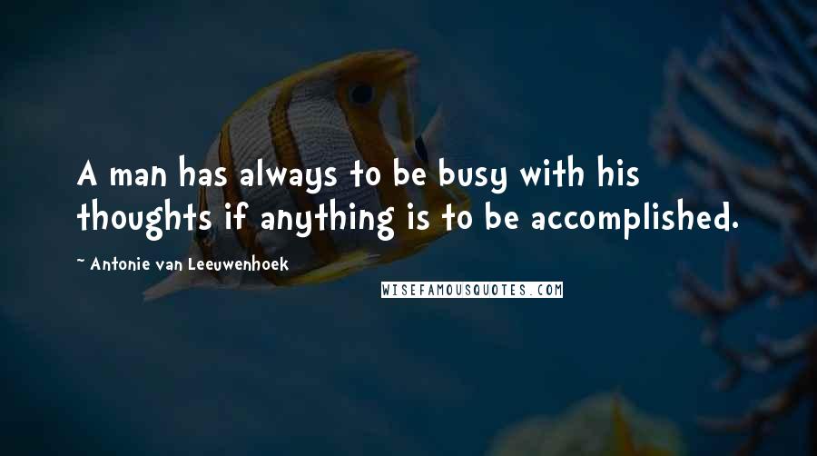 Antonie Van Leeuwenhoek Quotes: A man has always to be busy with his thoughts if anything is to be accomplished.