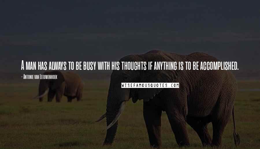 Antonie Van Leeuwenhoek Quotes: A man has always to be busy with his thoughts if anything is to be accomplished.