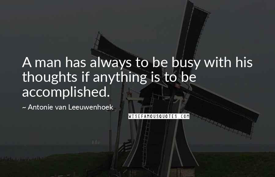 Antonie Van Leeuwenhoek Quotes: A man has always to be busy with his thoughts if anything is to be accomplished.