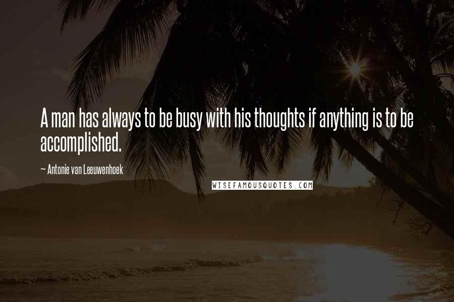 Antonie Van Leeuwenhoek Quotes: A man has always to be busy with his thoughts if anything is to be accomplished.