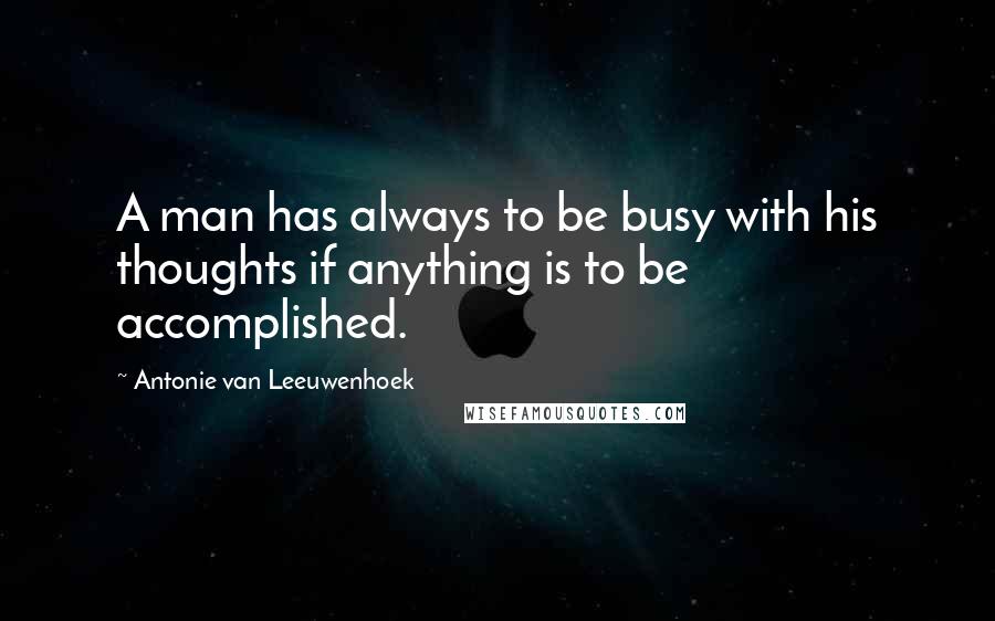 Antonie Van Leeuwenhoek Quotes: A man has always to be busy with his thoughts if anything is to be accomplished.