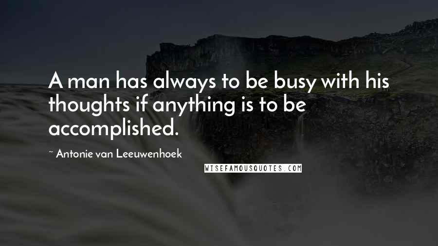 Antonie Van Leeuwenhoek Quotes: A man has always to be busy with his thoughts if anything is to be accomplished.