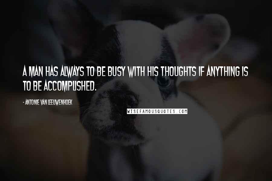 Antonie Van Leeuwenhoek Quotes: A man has always to be busy with his thoughts if anything is to be accomplished.