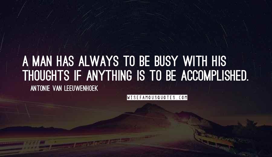 Antonie Van Leeuwenhoek Quotes: A man has always to be busy with his thoughts if anything is to be accomplished.