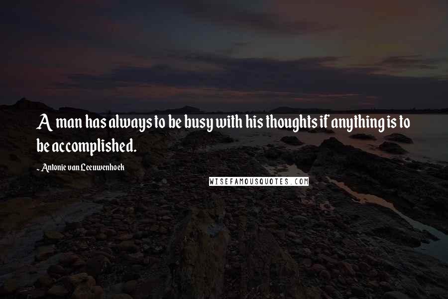 Antonie Van Leeuwenhoek Quotes: A man has always to be busy with his thoughts if anything is to be accomplished.