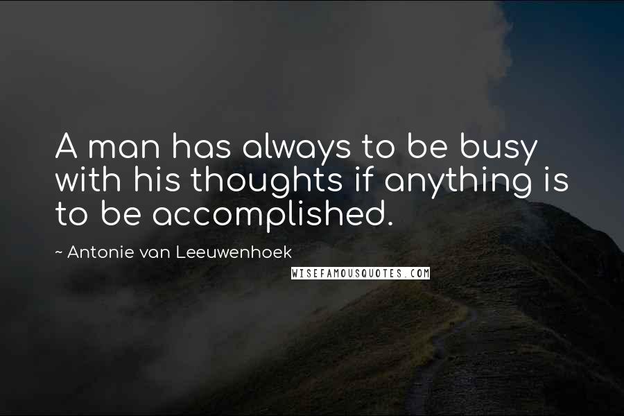 Antonie Van Leeuwenhoek Quotes: A man has always to be busy with his thoughts if anything is to be accomplished.