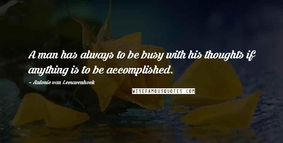 Antonie Van Leeuwenhoek Quotes: A man has always to be busy with his thoughts if anything is to be accomplished.