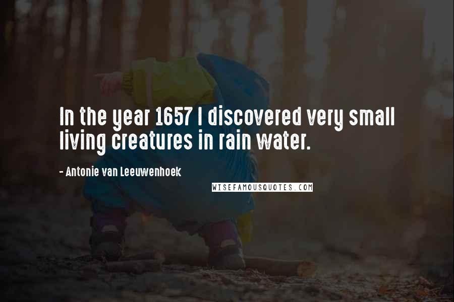 Antonie Van Leeuwenhoek Quotes: In the year 1657 I discovered very small living creatures in rain water.