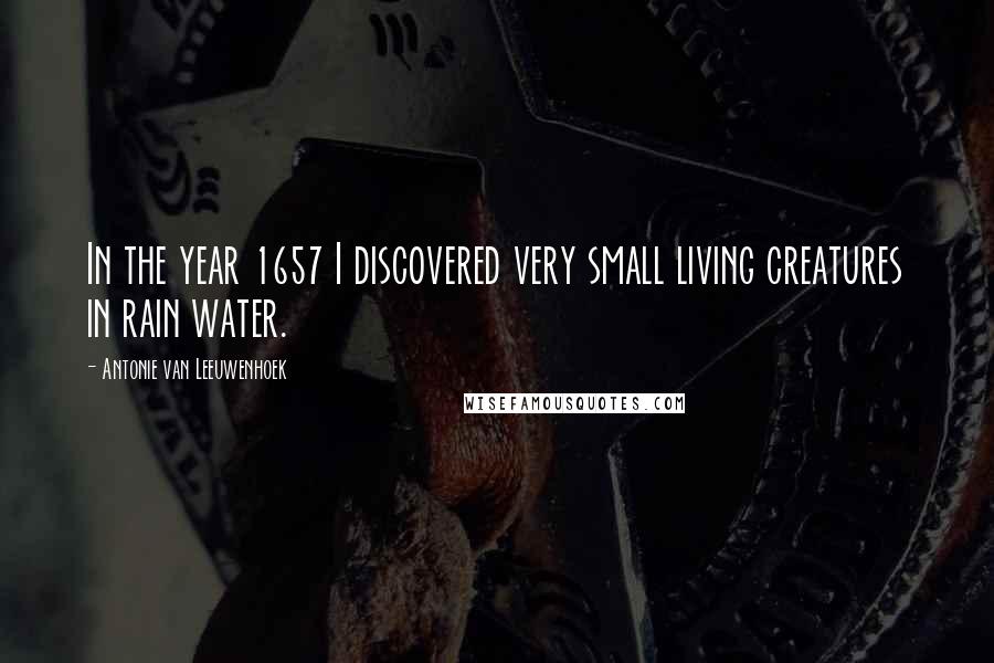 Antonie Van Leeuwenhoek Quotes: In the year 1657 I discovered very small living creatures in rain water.