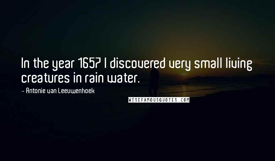 Antonie Van Leeuwenhoek Quotes: In the year 1657 I discovered very small living creatures in rain water.