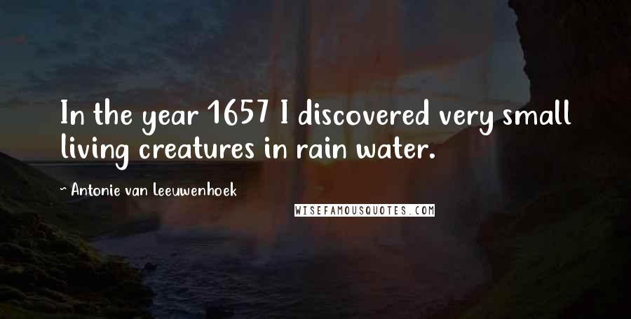 Antonie Van Leeuwenhoek Quotes: In the year 1657 I discovered very small living creatures in rain water.