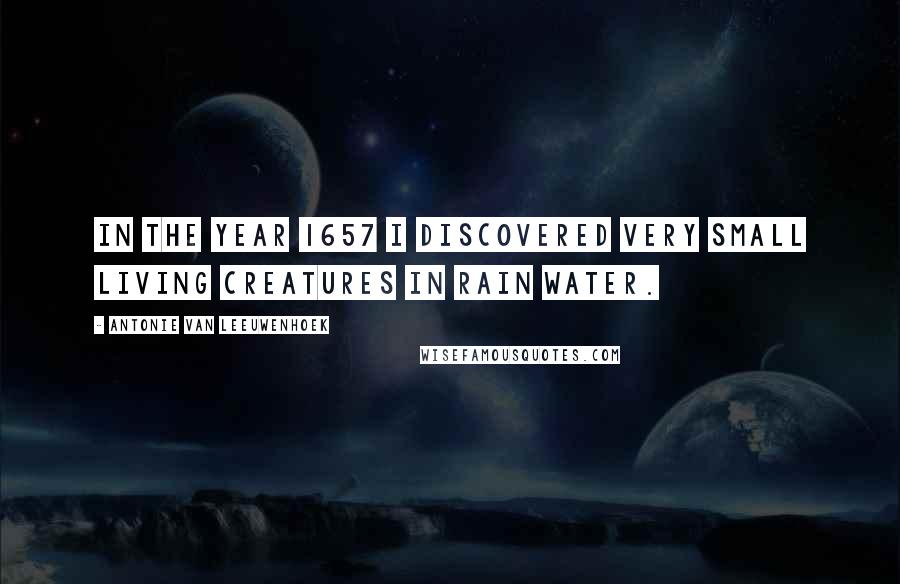 Antonie Van Leeuwenhoek Quotes: In the year 1657 I discovered very small living creatures in rain water.