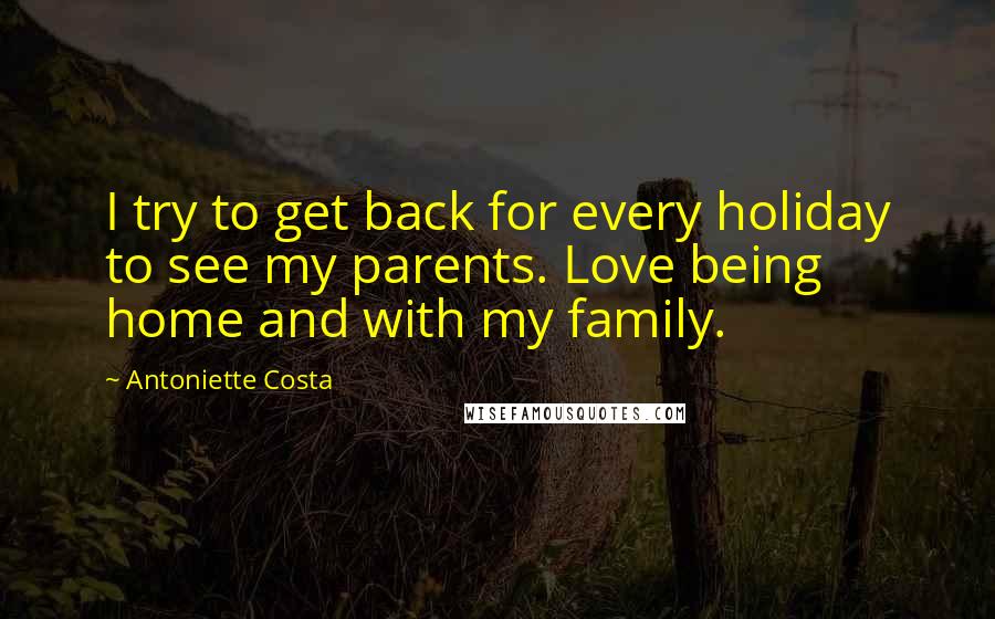 Antoniette Costa Quotes: I try to get back for every holiday to see my parents. Love being home and with my family.