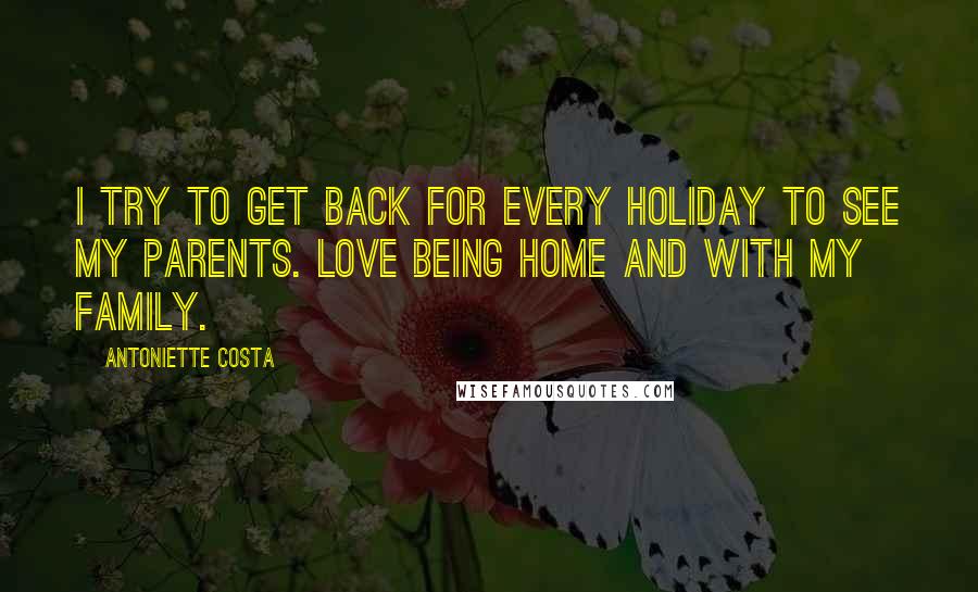 Antoniette Costa Quotes: I try to get back for every holiday to see my parents. Love being home and with my family.