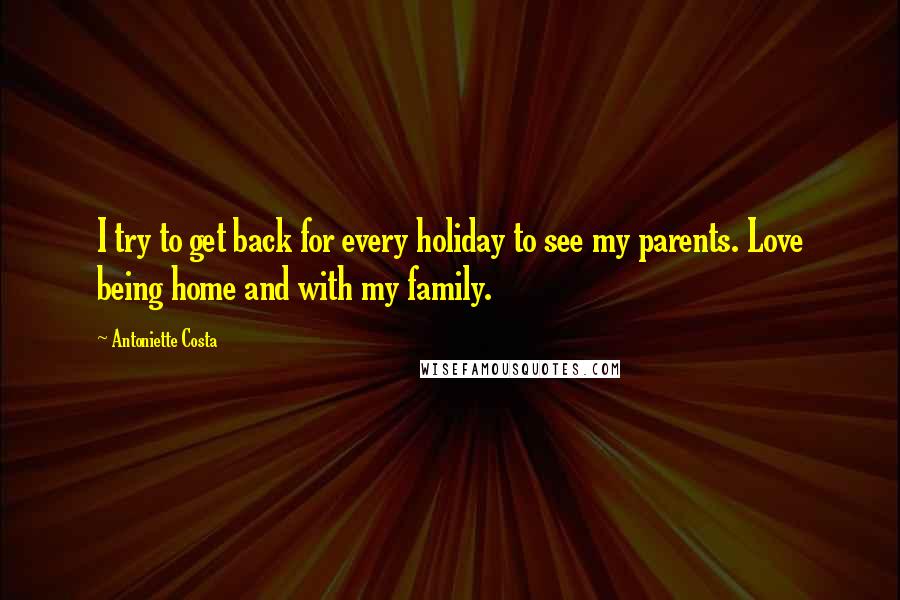 Antoniette Costa Quotes: I try to get back for every holiday to see my parents. Love being home and with my family.