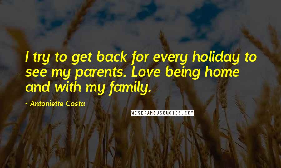 Antoniette Costa Quotes: I try to get back for every holiday to see my parents. Love being home and with my family.