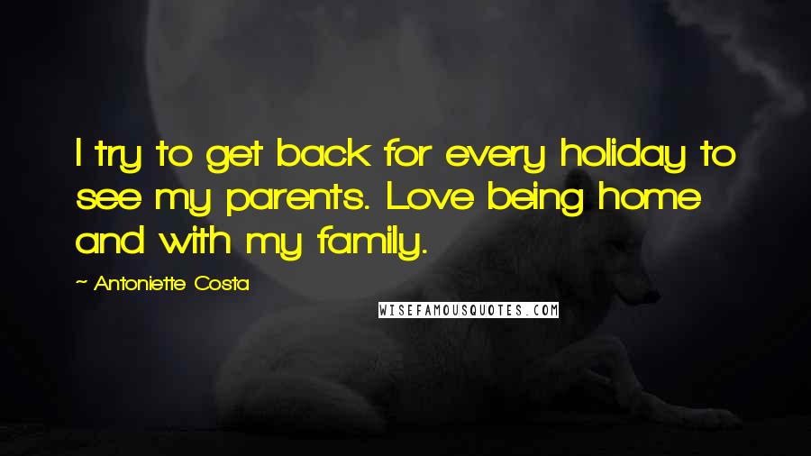 Antoniette Costa Quotes: I try to get back for every holiday to see my parents. Love being home and with my family.