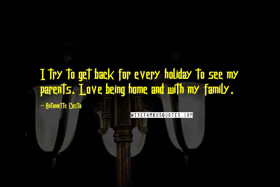 Antoniette Costa Quotes: I try to get back for every holiday to see my parents. Love being home and with my family.