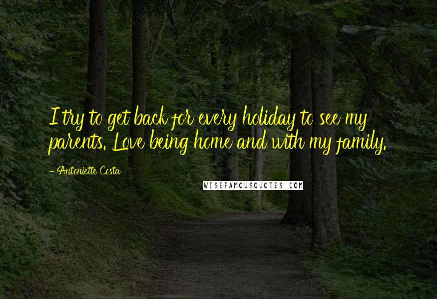 Antoniette Costa Quotes: I try to get back for every holiday to see my parents. Love being home and with my family.