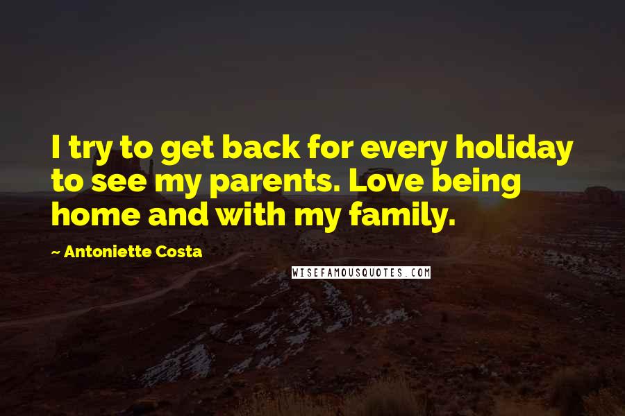 Antoniette Costa Quotes: I try to get back for every holiday to see my parents. Love being home and with my family.