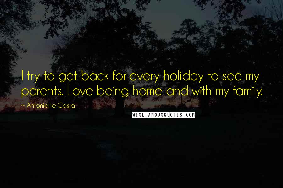 Antoniette Costa Quotes: I try to get back for every holiday to see my parents. Love being home and with my family.