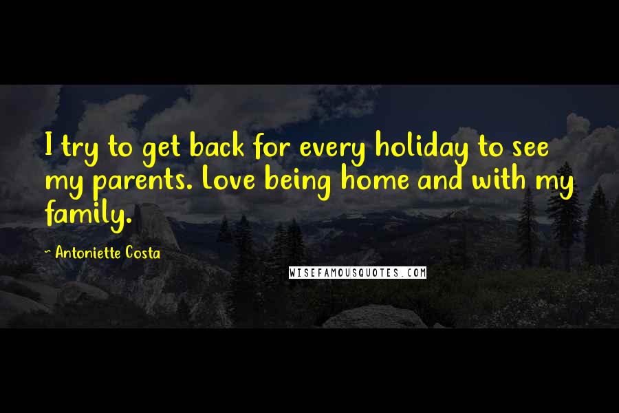 Antoniette Costa Quotes: I try to get back for every holiday to see my parents. Love being home and with my family.