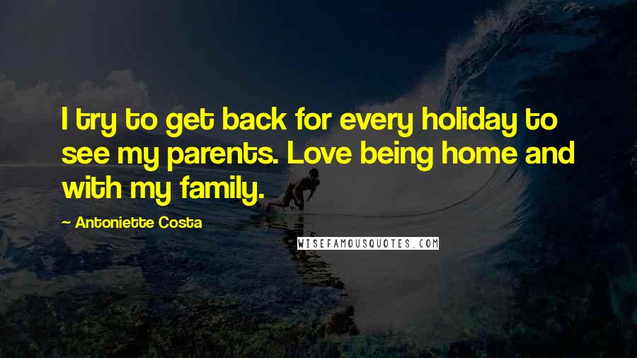 Antoniette Costa Quotes: I try to get back for every holiday to see my parents. Love being home and with my family.