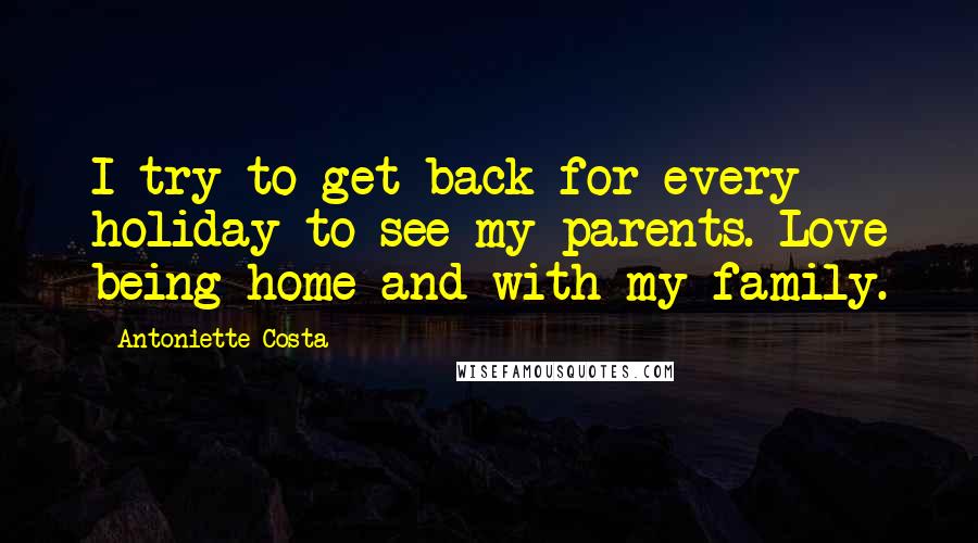 Antoniette Costa Quotes: I try to get back for every holiday to see my parents. Love being home and with my family.