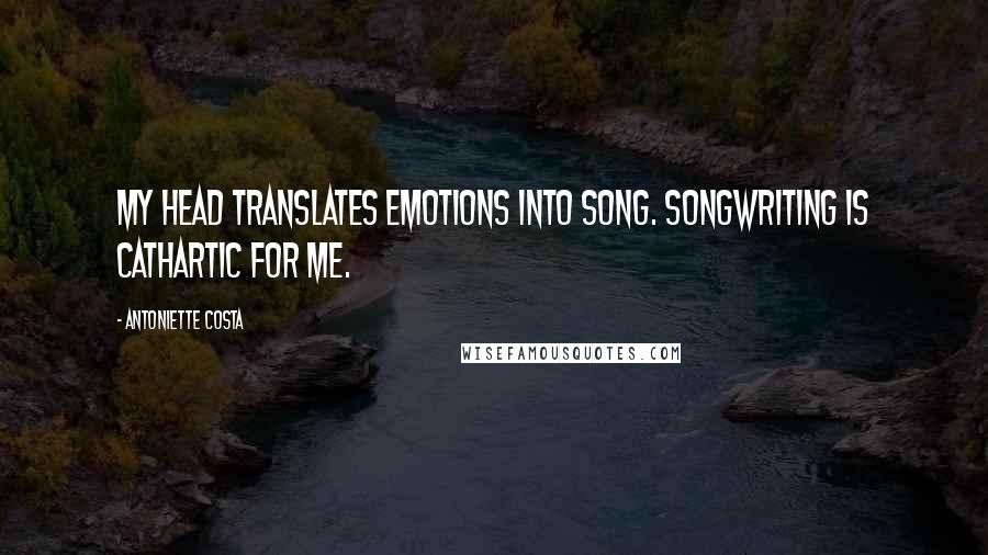 Antoniette Costa Quotes: My head translates emotions into song. Songwriting is cathartic for me.