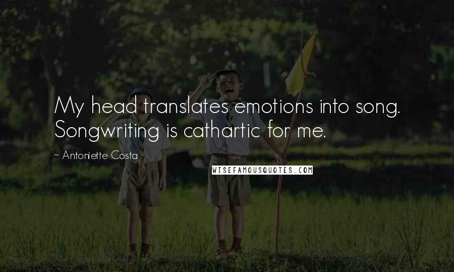 Antoniette Costa Quotes: My head translates emotions into song. Songwriting is cathartic for me.