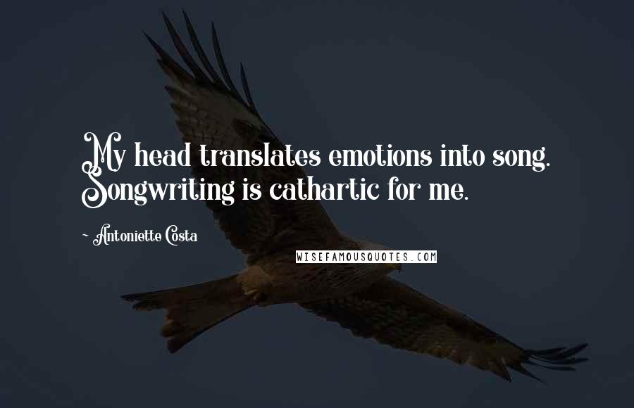 Antoniette Costa Quotes: My head translates emotions into song. Songwriting is cathartic for me.