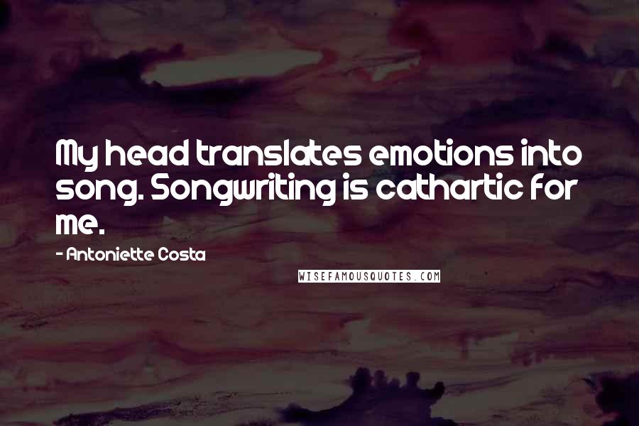 Antoniette Costa Quotes: My head translates emotions into song. Songwriting is cathartic for me.