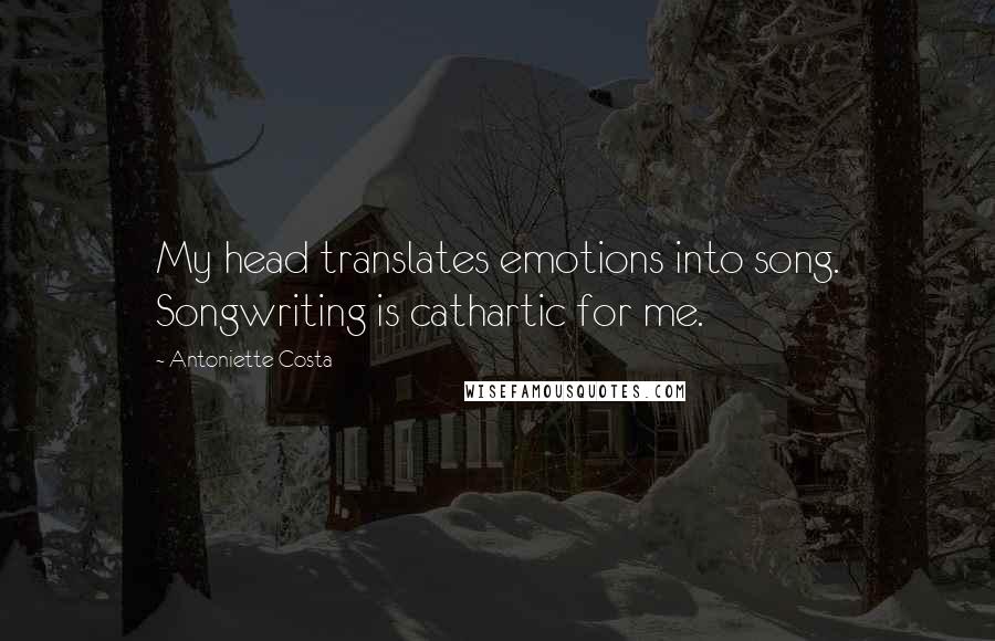 Antoniette Costa Quotes: My head translates emotions into song. Songwriting is cathartic for me.