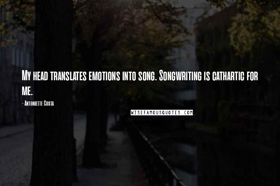 Antoniette Costa Quotes: My head translates emotions into song. Songwriting is cathartic for me.