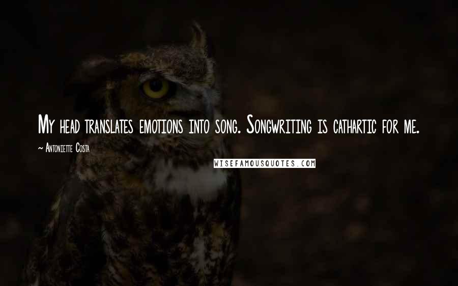 Antoniette Costa Quotes: My head translates emotions into song. Songwriting is cathartic for me.