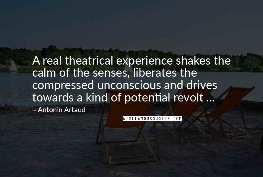 Antonin Artaud Quotes: A real theatrical experience shakes the calm of the senses, liberates the compressed unconscious and drives towards a kind of potential revolt ...