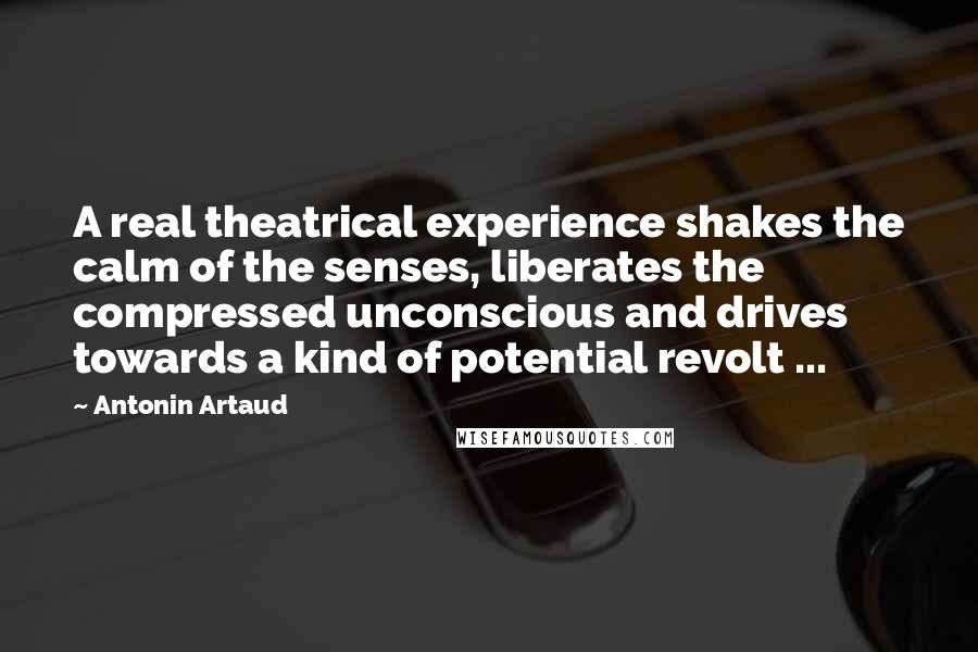 Antonin Artaud Quotes: A real theatrical experience shakes the calm of the senses, liberates the compressed unconscious and drives towards a kind of potential revolt ...