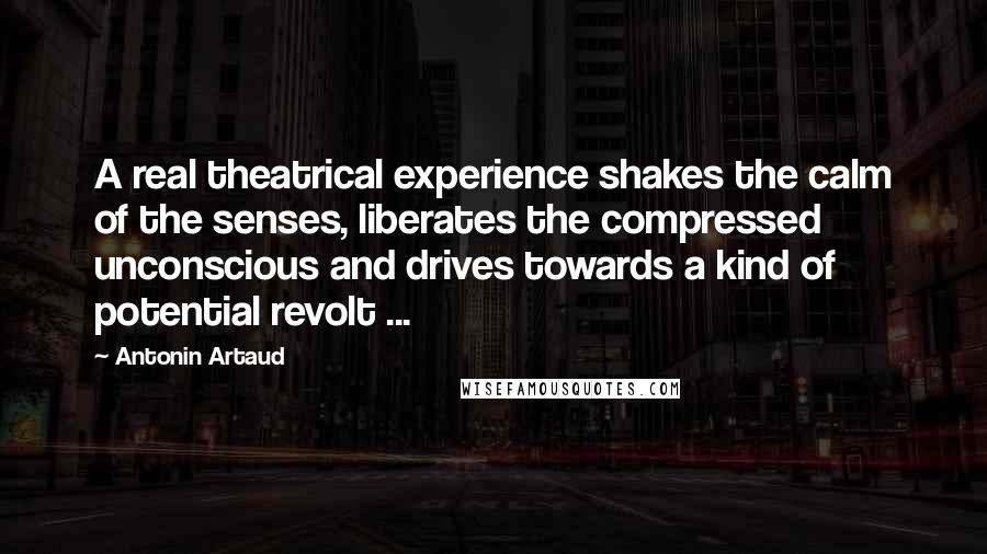 Antonin Artaud Quotes: A real theatrical experience shakes the calm of the senses, liberates the compressed unconscious and drives towards a kind of potential revolt ...