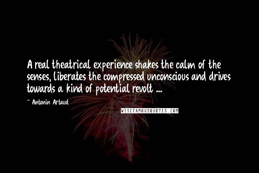Antonin Artaud Quotes: A real theatrical experience shakes the calm of the senses, liberates the compressed unconscious and drives towards a kind of potential revolt ...