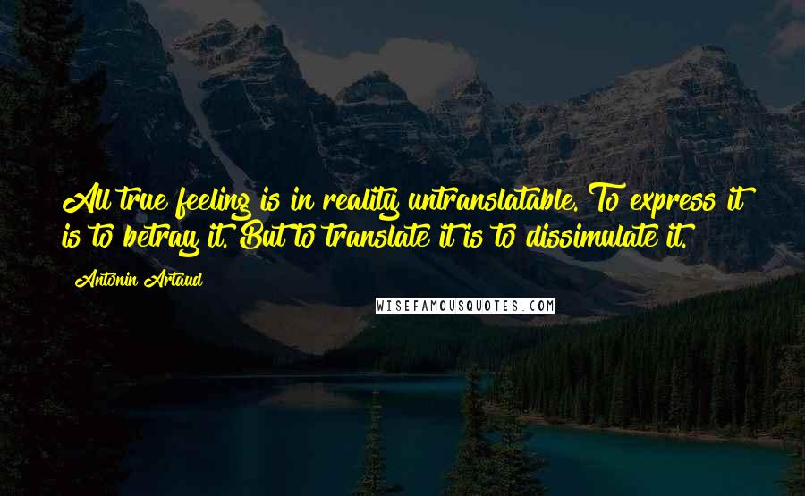 Antonin Artaud Quotes: All true feeling is in reality untranslatable. To express it is to betray it. But to translate it is to dissimulate it.