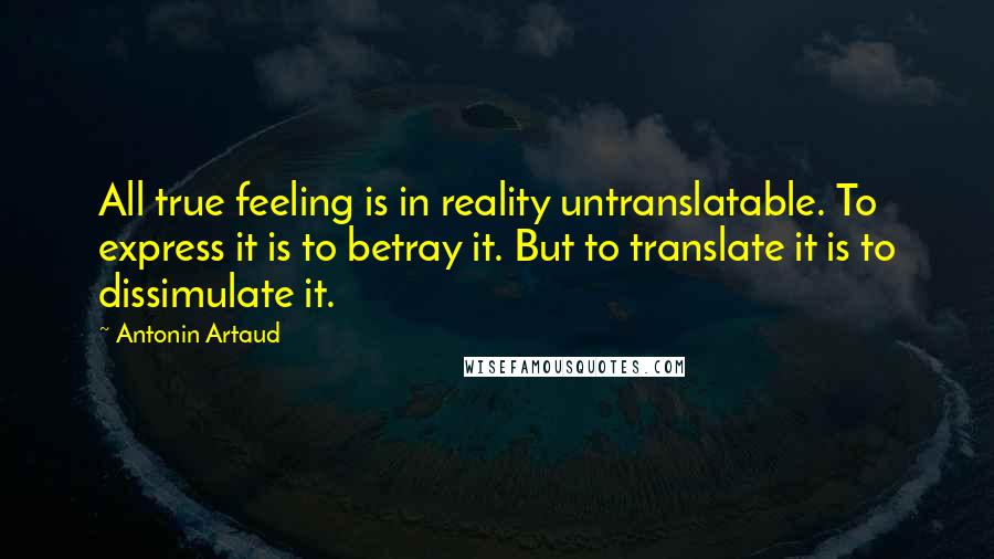 Antonin Artaud Quotes: All true feeling is in reality untranslatable. To express it is to betray it. But to translate it is to dissimulate it.