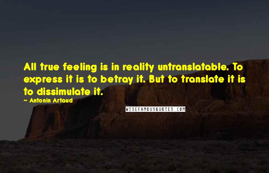 Antonin Artaud Quotes: All true feeling is in reality untranslatable. To express it is to betray it. But to translate it is to dissimulate it.