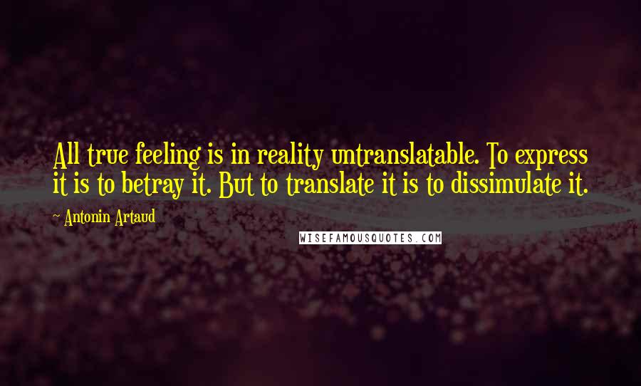 Antonin Artaud Quotes: All true feeling is in reality untranslatable. To express it is to betray it. But to translate it is to dissimulate it.
