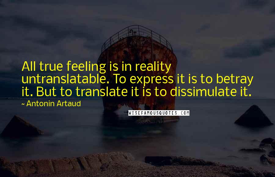 Antonin Artaud Quotes: All true feeling is in reality untranslatable. To express it is to betray it. But to translate it is to dissimulate it.