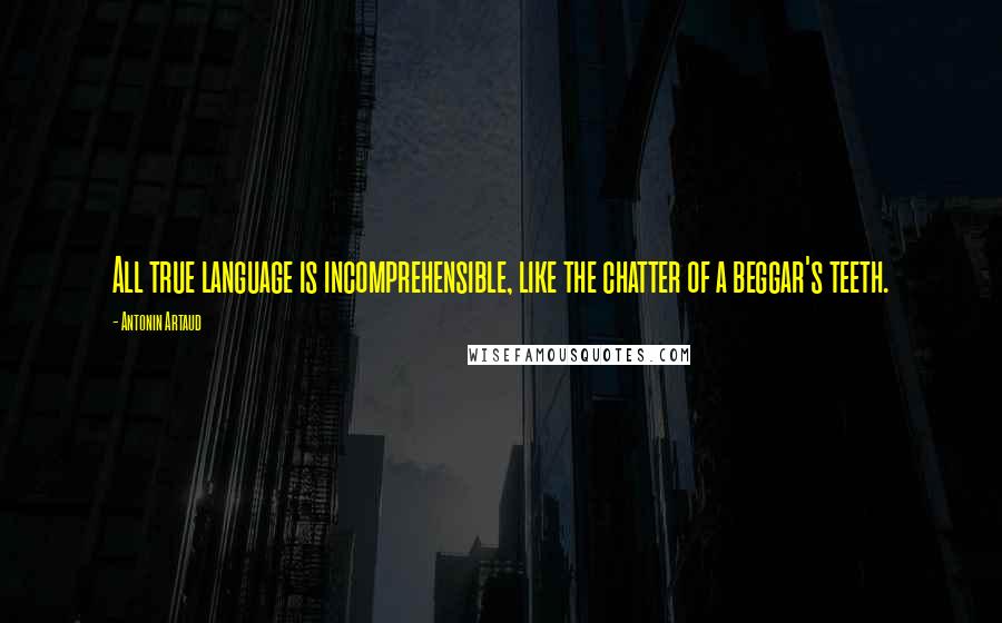 Antonin Artaud Quotes: All true language is incomprehensible, like the chatter of a beggar's teeth.