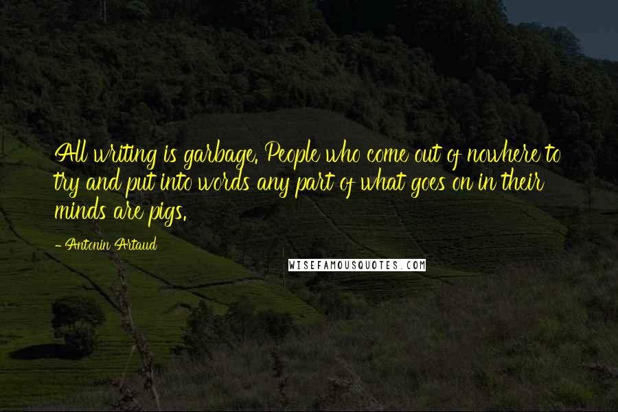 Antonin Artaud Quotes: All writing is garbage. People who come out of nowhere to try and put into words any part of what goes on in their minds are pigs.